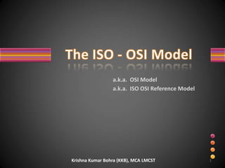 The ISO - OSI Model a.k.a.  OSI Model a.k.a.  ISO OSI Reference Model 1 Krishna Kumar Bohra (KKB), MCA LMCST www.selectall.wordpress.com 
