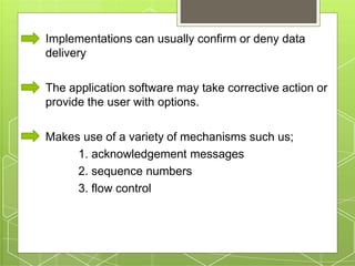 Implementations can usually confirm or deny data
delivery
The application software may take corrective action or
provide the user with options.
Makes use of a variety of mechanisms such us;
1. acknowledgement messages
2. sequence numbers
3. flow control
 