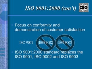 Focus on conformity and demonstration of customer satisfaction  ISO 9001:2000 standard replaces the ISO 9001, ISO 9002 and ISO 9003 ISO 9001:2000 (con’t) ISO 9002 ISO 9003 ISO 9001 