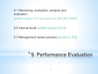* 
9.1 Monitoring, evaluation, analysis and
evaluation
(similar to para. 8.2.1 and para. 8.4, ISO 9001:2008)
9.2 Internal Audit (similar to para. 8.2.2)
9.3 Management review process (similar to 5.6)
3
 