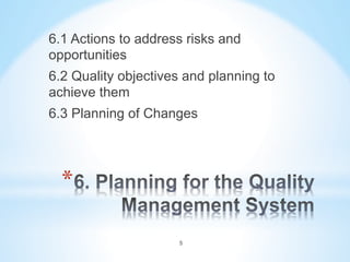 * 
6.1 Actions to address risks and
opportunities
6.2 Quality objectives and planning to
achieve them
6.3 Planning of Changes
5
 