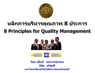 หลักการบริหารคุณภาพ 8 ประการ
8 Principles for Quality Management




            โดย: สุจินต ธงถาวรสุวรรณ
                   นิธิศ บริสทธิ์
                             ุ
        มหาวิทยาลัยเทคโนโลยีพระจอมเกลาธนบุรี   1
 