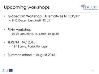 Upcoming workshops 
•Globecom Workshop “Alternatives to TCP/IP” 
–8-12 December, Austin TX US 
•RINA workshop 
–28-29 Janu...