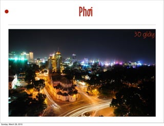 • Phơi 
1/40 1/80 30 giây 
Sunday, March 28, 2010 
 