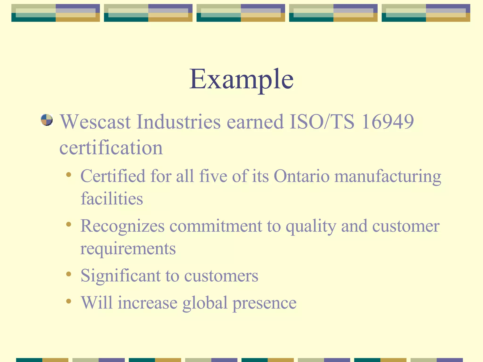 Example Wescast Industries earned ISO/TS 16949 certification Certified for all five of its Ontario manufacturing facilities Recognizes commitment to quality and customer requirements  Significant to customers Will increase global presence 