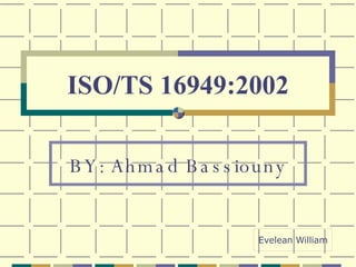 ISO/TS 16949:2002 BY: Ahmad Bassiouny Evelean William 