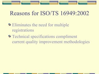 Reasons for ISO/TS 16949:2002 Eliminates the need for multiple registrations Technical specifications compliment current quality improvement methodologies 
