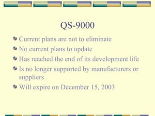 QS-9000 Current plans are not to eliminate No current plans to update Has reached the end of its development life Is no longer supported by manufacturers or suppliers Will expire on December 15, 2003 