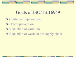 Goals of ISO/TS:16949 Continual improvement Defect prevention Reduction of variation Reduction of waste in the supply chain 