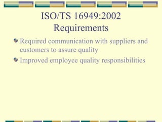 ISO/TS 16949:2002 Requirements Required communication with suppliers and customers to assure quality Improved employee quality responsibilities 