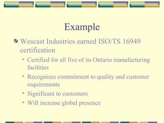 Example Wescast Industries earned ISO/TS 16949 certification Certified for all five of its Ontario manufacturing facilities Recognizes commitment to quality and customer requirements  Significant to customers Will increase global presence 