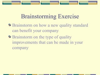 Brainstorming Exercise Brainstorm on how a new quality standard can benefit your company Brainstorm on the type of quality improvements that can be made in your company 