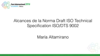 Alcances de la Norma Draft ISO Technical
Specification ISO/DTS 9002
María Altamirano
 
