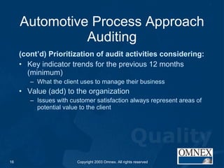 Automotive Process Approach Auditing (cont’d) Prioritization of audit activities considering: Key indicator trends for the previous 12 months (minimum) What the client uses to manage their business Value (add) to the organization Issues with customer satisfaction always represent areas of potential value to the client 