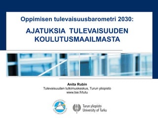 Anita Rubin
Tulevaisuuden tutkimuskeskus, Turun yliopisto
www.tse.fi/tutu
Oppimisen tulevaisuusbarometri 2030:
AJATUKSIA TULEVAISUUDEN
KOULUTUSMAAILMASTA
 