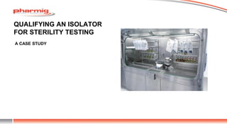 QUALIFYING AN ISOLATOR
FOR STERILITY TESTING
A CASE STUDY
 