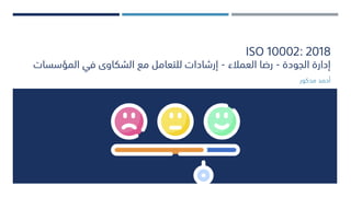 ISO 10002: 2018
‫الجودة‬ ‫إدارة‬
-
‫العمالء‬ ‫رضا‬
-
‫المؤسسات‬ ‫في‬ ‫الشكاوى‬ ‫مع‬ ‫للتعامل‬ ‫إرشادات‬
‫مدكور‬ ‫أحمد‬
 
