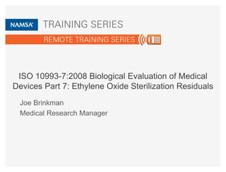 ISO 10993-7:2008 Biological Evaluation of Medical
Devices Part 7: Ethylene Oxide Sterilization Residuals
Joe Brinkman
Medical Research Manager
 