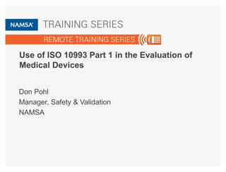 Use of ISO 10993 Part 1 in the Evaluation of 
Medical Devices 
Don Pohl 
Manager, Safety & Validation 
NAMSA 
 