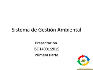 Sistema de Gestión Ambiental
Presentación
ISO14001:2015
Primera Parte
 