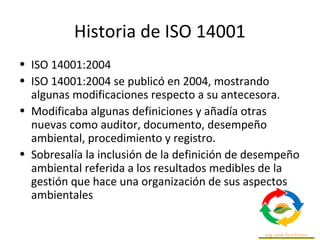 Historia de ISO 14001
• ISO 14001:2004
• Dichos resultados se pueden medir desde la política
ambiental, los objetivos ambi...