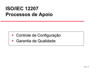 ISO/IEC 12207
Processos de Apoio

Controle de Configuração
Garantia de Qualidade

Slide 27

 