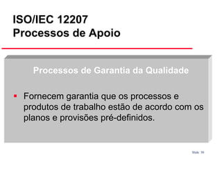 ISO/IEC 12207
Processos de Apoio
Processos de Garantia da Qualidade
Fornecem garantia que os processos e
produtos de trabalho estão de acordo com os
planos e provisões pré-definidos.

Slide 30

 