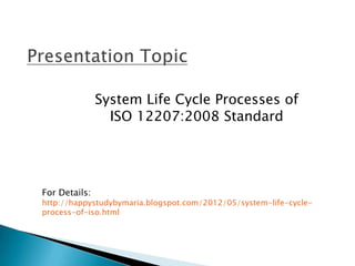 System Life Cycle Processes of
                 ISO 12207:2008 Standard




For Details:
http://happystudybymaria.blogspot.com/2012/05/system-life-cycle-
process-of-iso.html
 