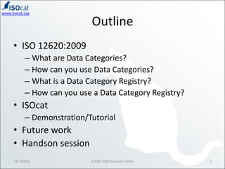 Outline<br />ISO 12620:2009<br />What are Data Categories?<br />How can you use Data Categories?<br />What is a Data Categ...