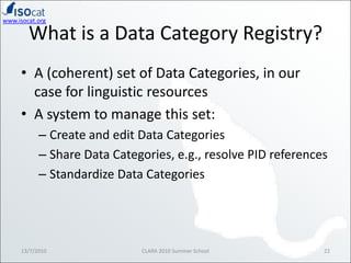 What is a Data Category Registry?<br />A (coherent) set of Data Categories, in our case for linguistic resources<br />A sy...