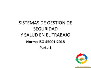 SISTEMAS DE GESTION DE
SEGURIDAD
Y SALUD EN EL TRABAJO
Norma ISO 45001:2018
Parte 1
 