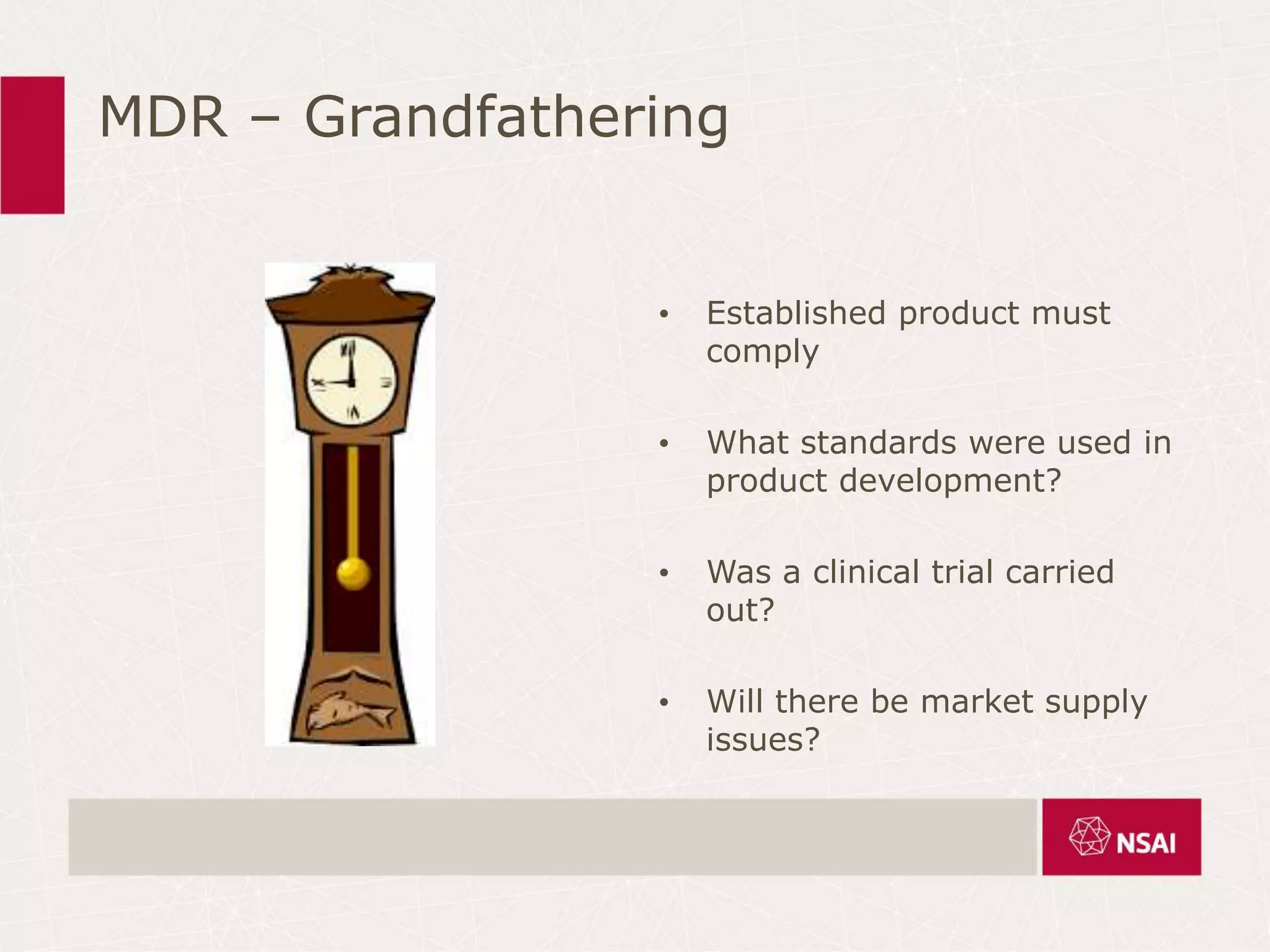 MDR – Grandfathering
• Established product must
comply
• What standards were used in
product development?
• Was a clinical trial carried
out?
• Will there be market supply
issues?
 