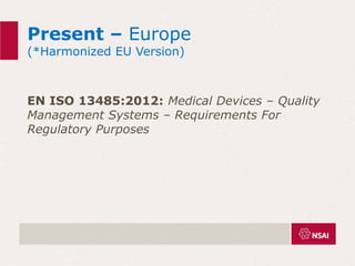 Present – Europe
(*Harmonized EU Version)
EN ISO 13485:2012: Medical Devices – Quality
Management Systems – Requirements For
Regulatory Purposes
 
