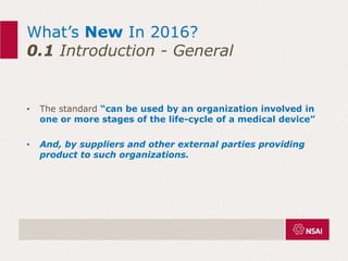 What’s New In 2016?
0.1 Introduction - General
• The standard “can be used by an organization involved in
one or more stages of the life-cycle of a medical device”
• And, by suppliers and other external parties providing
product to such organizations.
 