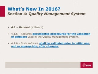 What’s New In 2016?
Section 4: Quality Management System
 4.1 – General (software):
 4.1.6 – Requires documented procedures for the validation
of software used in the Quality Management System.
 4.1.6 – Such software shall be validated prior to initial use,
and as appropriate, after changes.
 