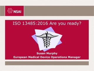 ISO 13485:2016 Are you ready?
Susan Murphy
European Medical Device Operations Manager
 