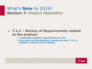 What’s New In 2016?
Section 7: Product Realization
 7.2.2 – Review of Requirements related
to the product:
 c) applicable regulatory requirements are met,
 d) any user training identified in accordance with 7.2.1 is
available or planned to be available,..
 