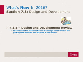 What’s New In 2016?
Section 7.3: Design and Development
 7.3.5 – Design and Development Review
 Shall include the identification of the design under review, the
participants involved and the date of the review
 