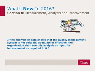 What’s New In 2016?
Section 8: Measurement, Analysis and Improvement
If the analysis of data shows that the quality management
system is not suitable, adequate or effective, the
organization shall use this analysis as input for
improvement as required in 8.5
 