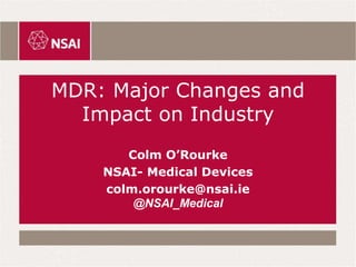 MDR: Major Changes and
Impact on Industry
Colm O’Rourke
NSAI- Medical Devices
colm.orourke@nsai.ie
@NSAI_Medical
 