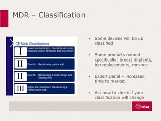 MDR – Classification
• Some devices will be up
classified
• Some products named
specifically: breast implants,
hip replacements, meshes
• Expert panel – increased
time to market
• Act now to check if your
classification will change
 