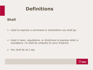 Definitions
Shall
 Used to express a command or exhortation you shall go
 Used in laws, regulations, or directives to express what is
mandatory <it shall be unlawful to carry firearms
 You shall do as I say
 
