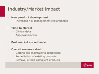 Industry/Market impact
• New product development
• Increased risk management requirements
• Time to Market
• Clinical data
• Approval process
• Post market surveillance
• Overall resource drain
• Getting and maintaining compliance
• Remediation of existing products
• Removal of non-compliant products
 