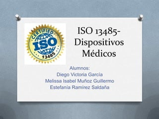 ISO 13485-
Dispositivos
Médicos
Alumnos:
Diego Victoria García
Melissa Isabel Muñoz Guillermo
Estefanía Ramírez Saldaña
 