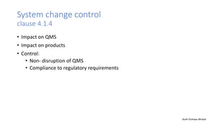 System change control
clause 4.1.4
• Impact on QMS
• Impact on products
• Control:
• Non- disruption of QMS
• Compliance to regulatory requirements
Auth-Vishwas Bhukal
 