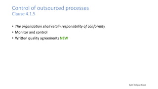 Control of outsourced processes
Clause 4.1.5
• The organization shall retain responsibility of conformity
• Monitor and control
• Written quality agreements
Auth-Vishwas Bhukal
 