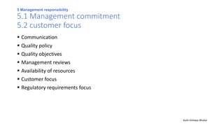 5 Management responsibility
5.1 Management commitment
5.2 customer focus
 Communication
 Quality policy
 Quality objectives
 Management reviews
 Availability of resources
 Customer focus
 Regulatory requirements focus
Auth-Vishwas Bhukal
 