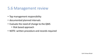 5.6 Management review
• Top management responsibility
• documented planned intervals
• Evaluate the need of change to the QMS
• Risk based approach
• NOTE: written procedure and records required
Auth-Vishwas Bhukal
 