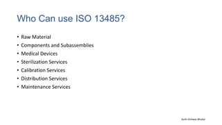 Who Can use ISO 13485?
• Raw Material
• Components and Subassemblies
• Medical Devices
• Sterilization Services
• Calibration Services
• Distribution Services
• Maintenance Services
Auth-Vishwas Bhukal
 