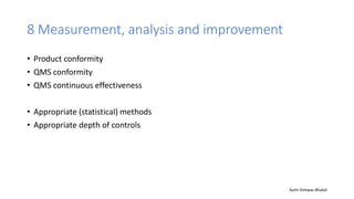 8 Measurement, analysis and improvement
• Product conformity
• QMS conformity
• QMS continuous effectiveness
• Appropriate (statistical) methods
• Appropriate depth of controls
Auth-Vishwas Bhukal
 